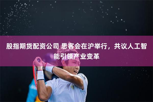 股指期货配资公司 思客会在沪举行，共议人工智能引领产业变革