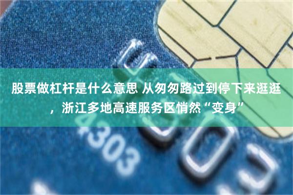 股票做杠杆是什么意思 从匆匆路过到停下来逛逛，浙江多地高速服务区悄然“变身”