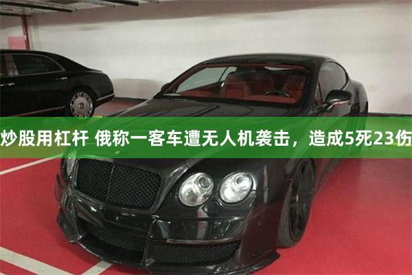 炒股用杠杆 俄称一客车遭无人机袭击，造成5死23伤