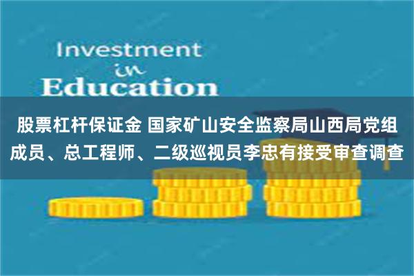 股票杠杆保证金 国家矿山安全监察局山西局党组成员、总工程师、二级巡视员李忠有接受审查调查