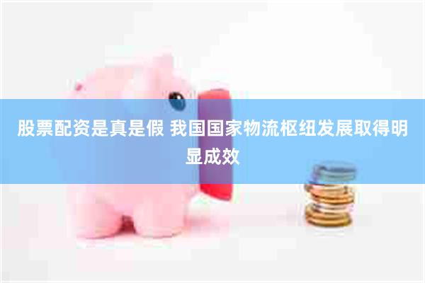 股票配资是真是假 我国国家物流枢纽发展取得明显成效