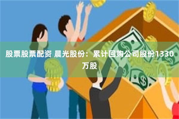 股票股票配资 晨光股份：累计回购公司股份1330万股