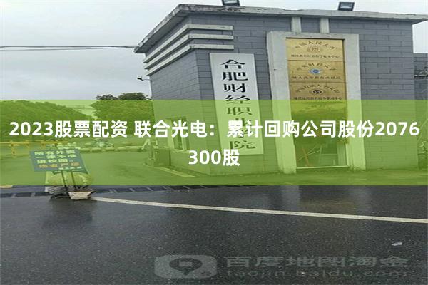 2023股票配资 联合光电：累计回购公司股份2076300股