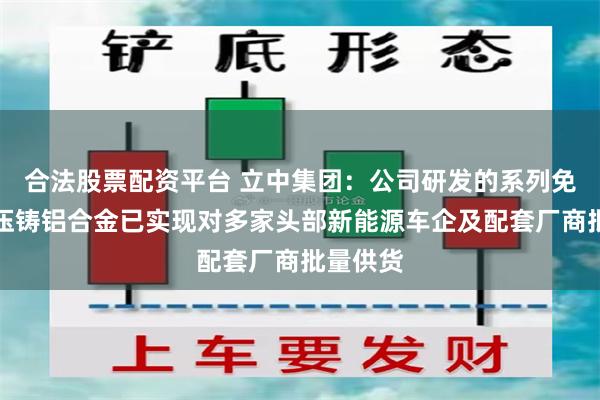 合法股票配资平台 立中集团：公司研发的系列免热处理压铸铝合金已实现对多家头部新能源车企及配套厂商批量供货
