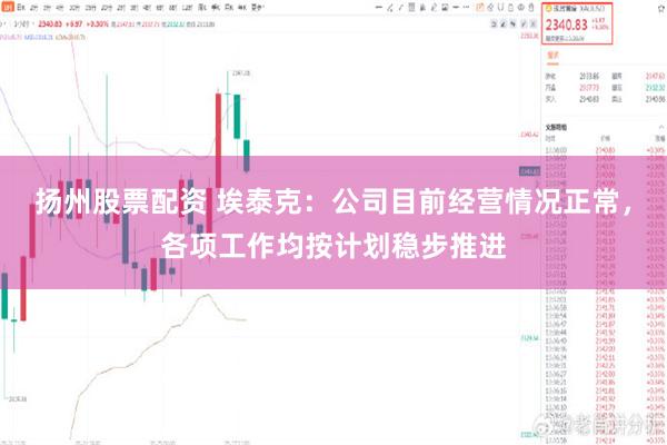 扬州股票配资 埃泰克:公司目前经营情况正常,各项工作均按计划稳步推进