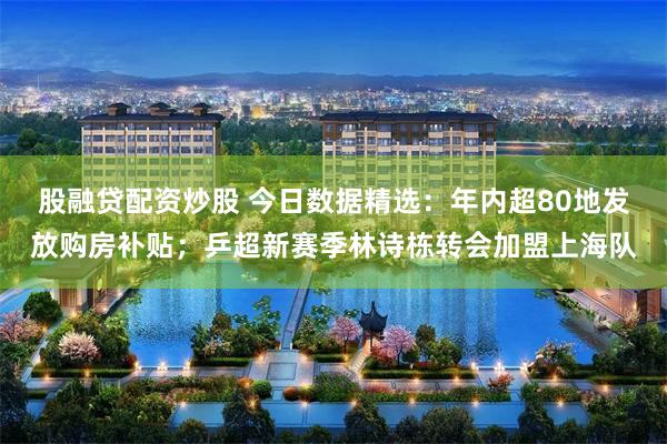 股融贷配资炒股 今日数据精选：年内超80地发放购房补贴；乒超新赛季林诗栋转会加盟上海队
