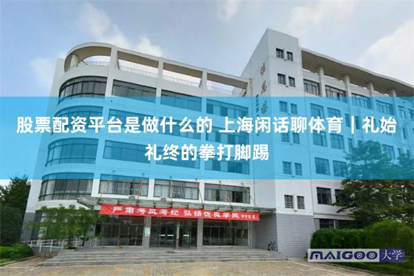 股票配资平台是做什么的 上海闲话聊体育｜礼始礼终的拳打脚踢