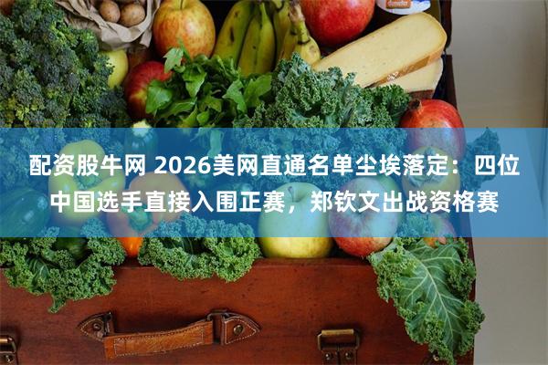 配资股牛网 2026美网直通名单尘埃落定：四位中国选手直接入围正赛，郑钦文出战资格赛
