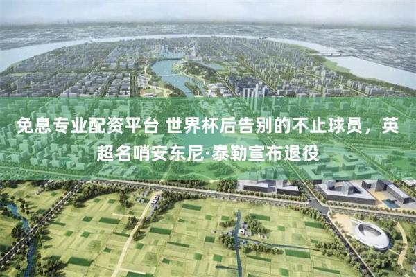 免息专业配资平台 世界杯后告别的不止球员，英超名哨安东尼·泰勒宣布退役