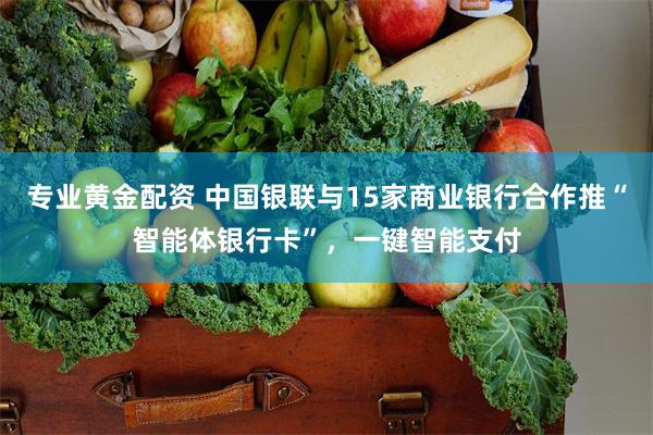 专业黄金配资 中国银联与15家商业银行合作推“智能体银行卡”，一键智能支付
