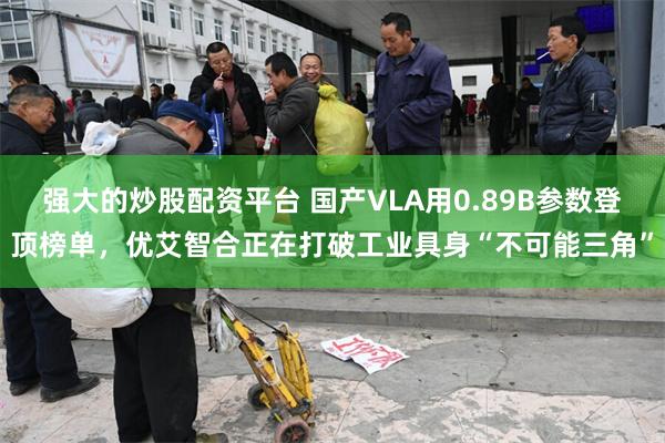 强大的炒股配资平台 国产VLA用0.89B参数登顶榜单，优艾智合正在打破工业具身“不可能三角”