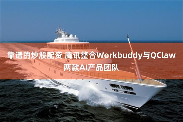 靠谱的炒股配资 腾讯整合Workbuddy与QClaw两款AI产品团队