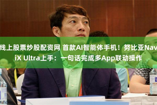 线上股票炒股配资网 首款AI智能体手机！努比亚NaviX Ultra上手：一句话完成多App联动操作
