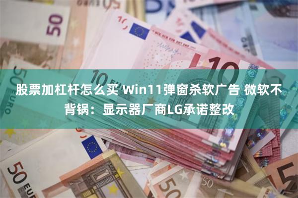 股票加杠杆怎么买 Win11弹窗杀软广告 微软不背锅：显示器厂商LG承诺整改