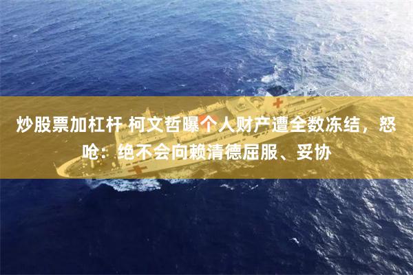 炒股票加杠杆 柯文哲曝个人财产遭全数冻结，怒呛：绝不会向赖清德屈服、妥协