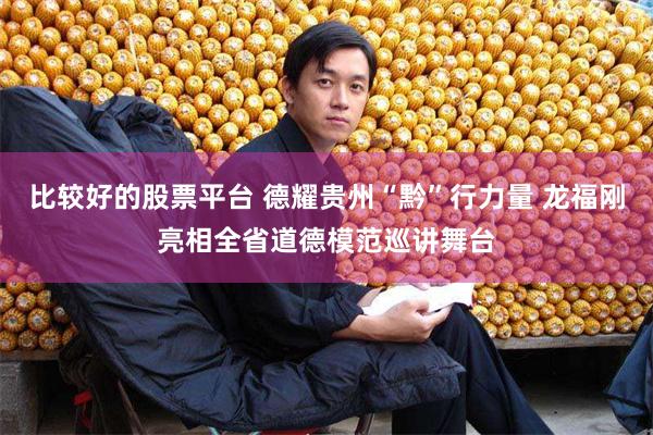 比较好的股票平台 德耀贵州“黔”行力量 龙福刚亮相全省道德模范巡讲舞台