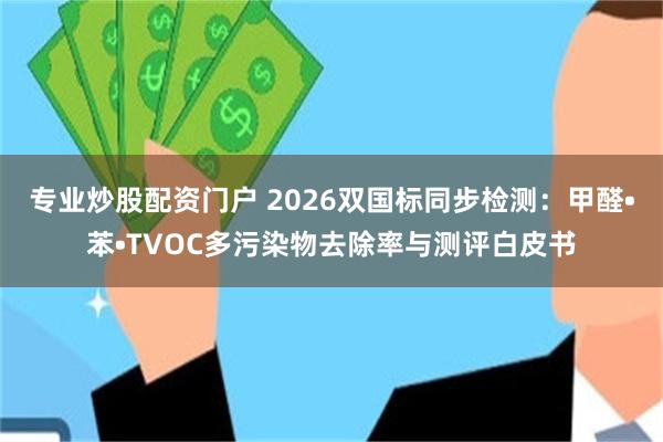 专业炒股配资门户 2026双国标同步检测:甲醛•苯•TVOC多污染物去除率与测评白皮书