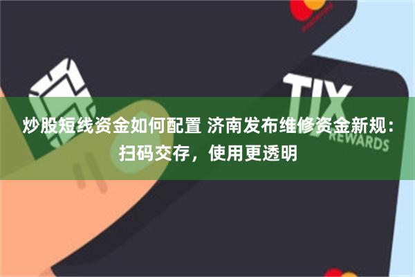 炒股短线资金如何配置 济南发布维修资金新规:扫码交存,使用更透明