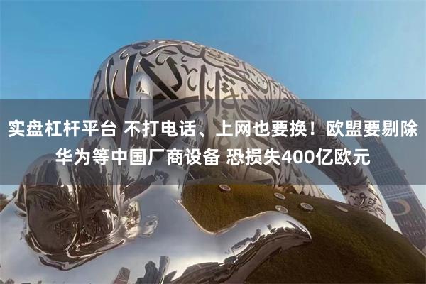 实盘杠杆平台 不打电话、上网也要换！欧盟要剔除华为等中国厂商设备 恐损失400亿欧元