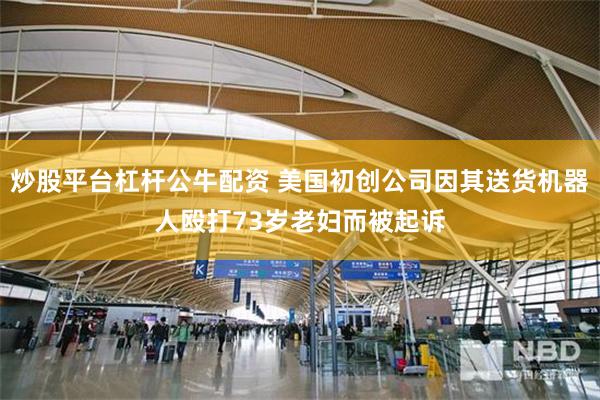 炒股平台杠杆公牛配资 美国初创公司因其送货机器人殴打73岁老妇而被起诉