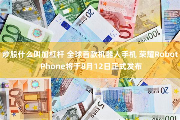 炒股什么叫加杠杆 全球首款机器人手机 荣耀Robot Phone将于8月12日正式发布