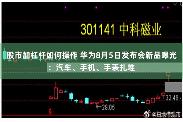 股市加杠杆如何操作 华为8月5日发布会新品曝光：汽车、手机、手表扎堆