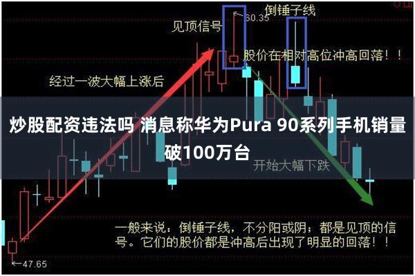 炒股配资违法吗 消息称华为Pura 90系列手机销量破100万台