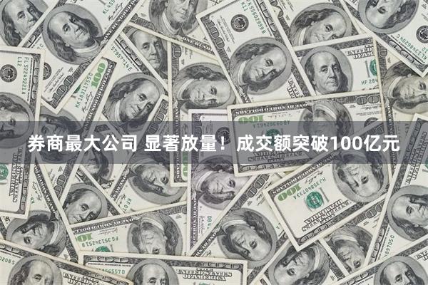 券商最大公司 显著放量！成交额突破100亿元