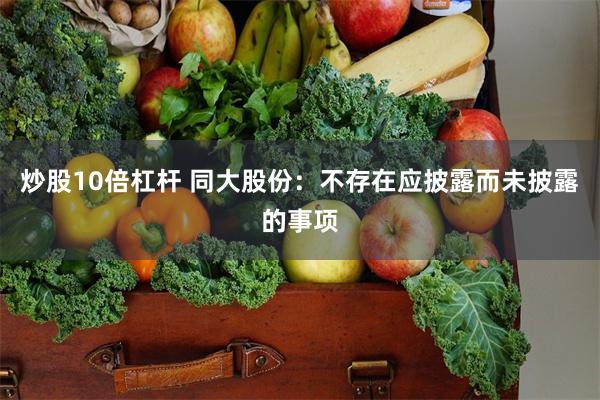 炒股10倍杠杆 同大股份:不存在应披露而未披露的事项