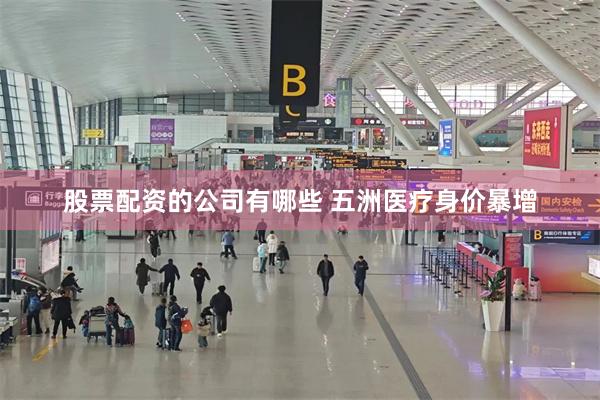 股票配资的公司有哪些 五洲医疗身价暴增