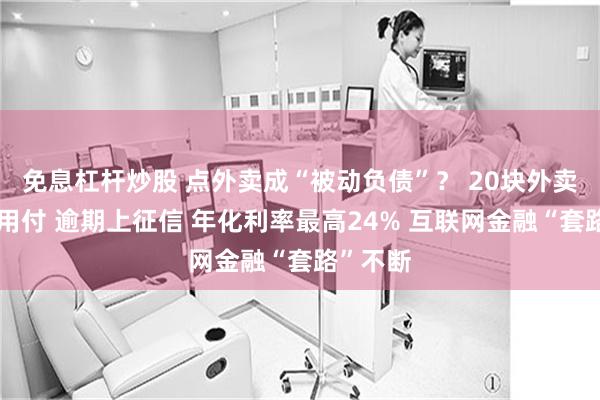 免息杠杆炒股 点外卖成“被动负债”？ 20块外卖默认信用付 逾期上征信 年化利率最高24% 互联网金融“套路”不断