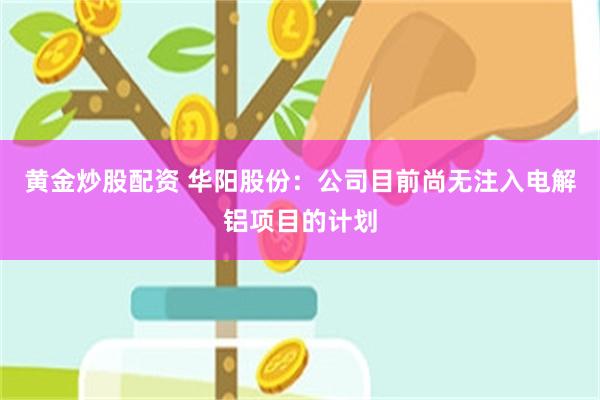 黄金炒股配资 华阳股份：公司目前尚无注入电解铝项目的计划