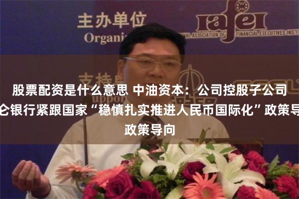 股票配资是什么意思 中油资本：公司控股子公司昆仑银行紧跟国家“稳慎扎实推进人民币国际化”政策导向
