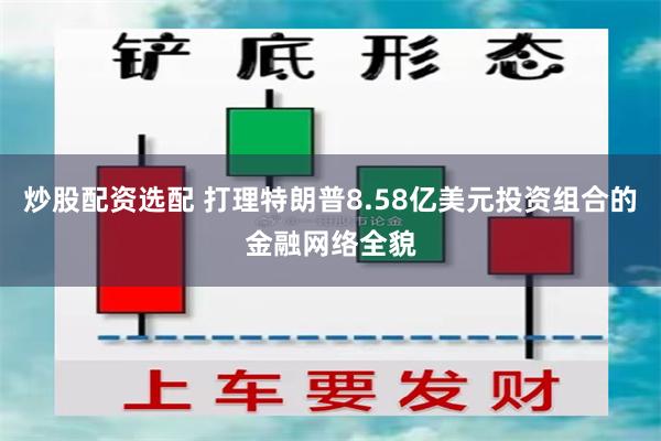 炒股配资选配 打理特朗普8.58亿美元投资组合的金融网络全貌