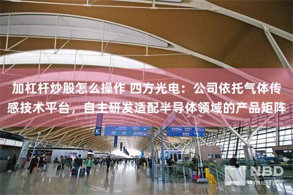 加杠杆炒股怎么操作 四方光电：公司依托气体传感技术平台，自主研发适配半导体领域的产品矩阵