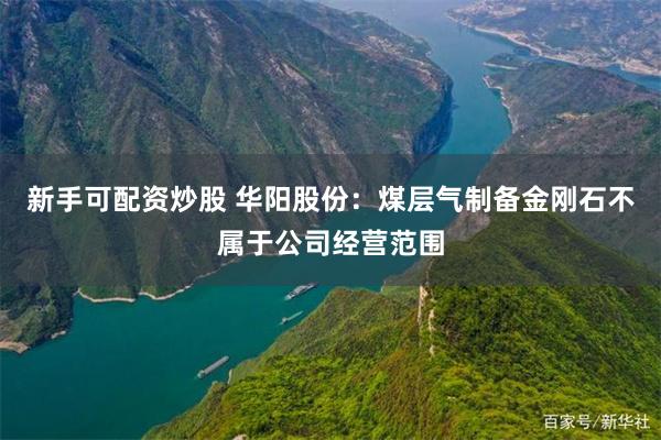 新手可配资炒股 华阳股份：煤层气制备金刚石不属于公司经营范围