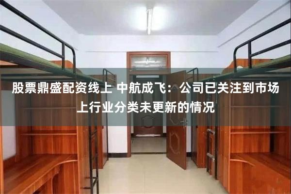 股票鼎盛配资线上 中航成飞：公司已关注到市场上行业分类未更新的情况