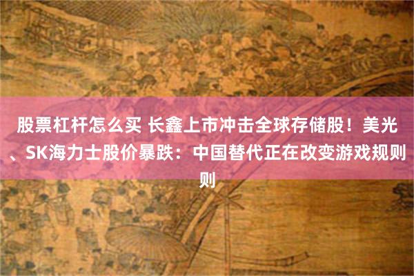 股票杠杆怎么买 长鑫上市冲击全球存储股！美光、SK海力士股价暴跌：中国替代正在改变游戏规则