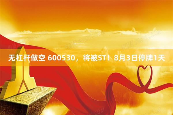 无杠杆做空 600530，将被ST！8月3日停牌1天