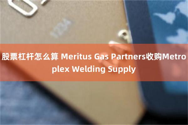 股票杠杆怎么算 Meritus Gas Partners收购Metroplex Welding Supply