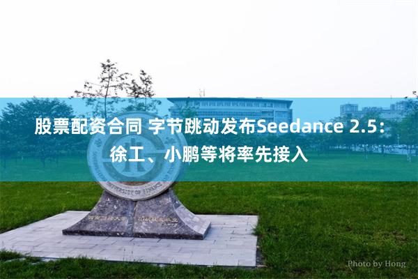 股票配资合同 字节跳动发布Seedance 2.5：徐工、小鹏等将率先接入