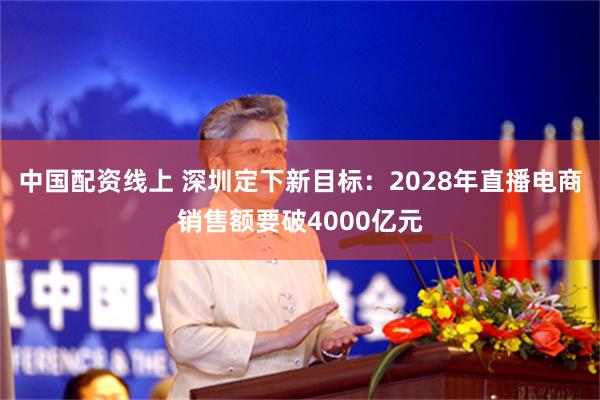 中国配资线上 深圳定下新目标：2028年直播电商销售额要破4000亿元
