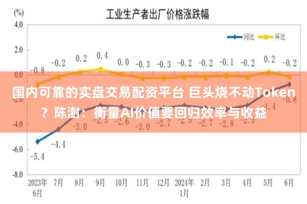 国内可靠的实盘交易配资平台 巨头烧不动Token？陈澍：衡量AI价值要回归效率与收益