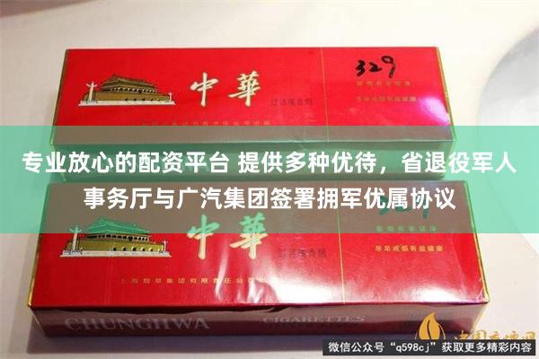 专业放心的配资平台 提供多种优待，省退役军人事务厅与广汽集团签署拥军优属协议