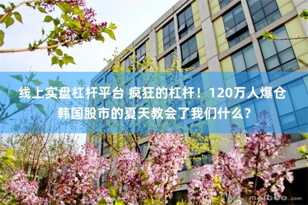 线上实盘杠杆平台 疯狂的杠杆！120万人爆仓 韩国股市的夏天教会了我们什么？