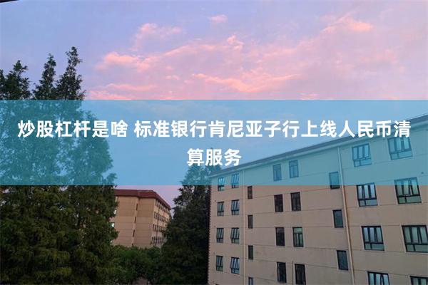 炒股杠杆是啥 标准银行肯尼亚子行上线人民币清算服务