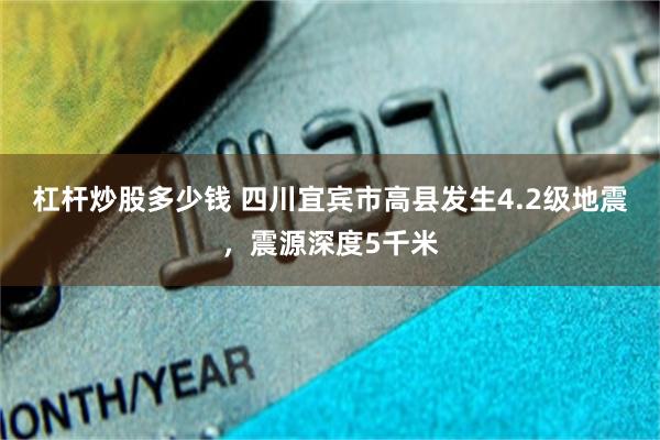 杠杆炒股多少钱 四川宜宾市高县发生4.2级地震，震源深度5千米