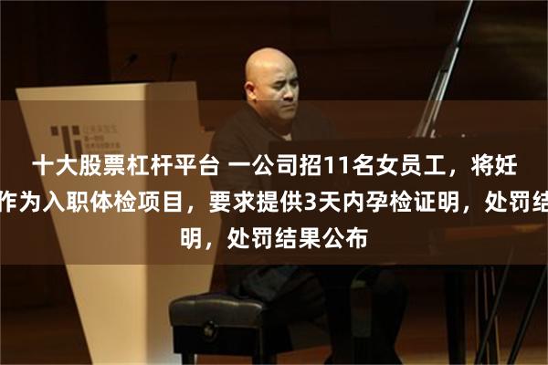 十大股票杠杆平台 一公司招11名女员工，将妊娠测试作为入职体检项目，要求提供3天内孕检证明，处罚结果公布