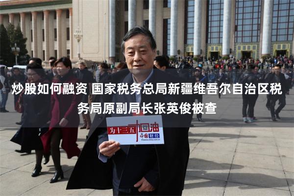 炒股如何融资 国家税务总局新疆维吾尔自治区税务局原副局长张英俊被查