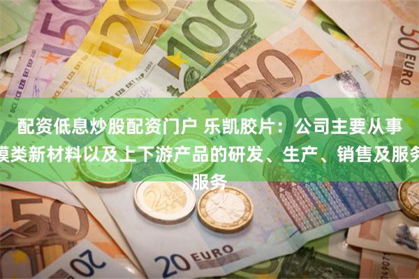 配资低息炒股配资门户 乐凯胶片：公司主要从事膜类新材料以及上下游产品的研发、生产、销售及服务